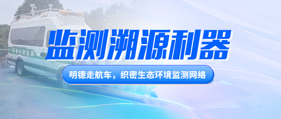 監(jiān)測(cè)溯源利器丨明德走航車，織密生態(tài)環(huán)境監(jiān)測(cè)網(wǎng)絡(luò)